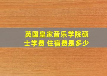 英国皇家音乐学院硕士学费 住宿费是多少